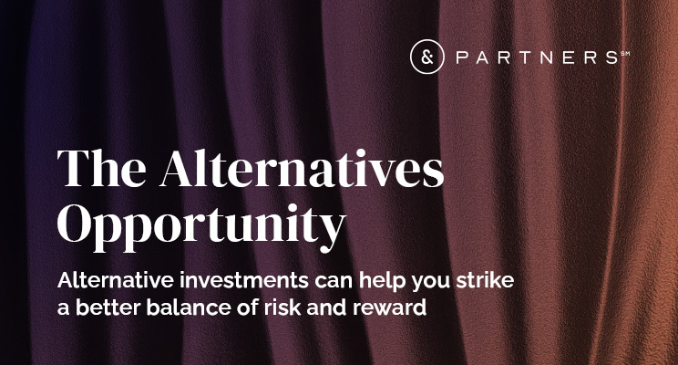 &Partners: The Alternatives Opportunity. Alternative investments can help you strike a better balance of risk and reward
